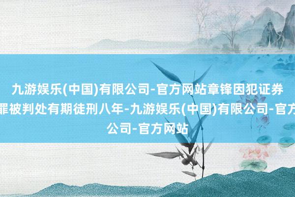 九游娱乐(中国)有限公司-官方网站章锋因犯证券市集罪被判处有期徒刑八年-九游娱乐(中国)有限公司-官方网站