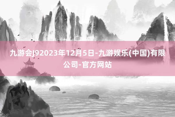 九游会J92023年12月5日-九游娱乐(中国)有限公司-官方网站