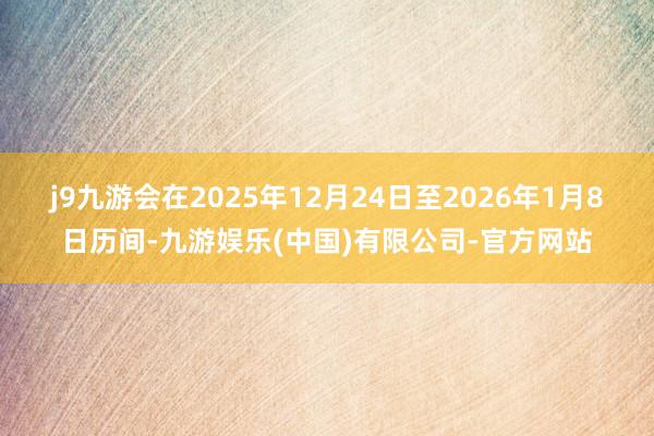 j9九游会在2025年12月24日至2026年1月8日历间-九游娱乐(中国)有限公司-官方网站