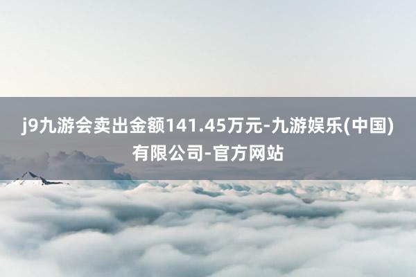 j9九游会卖出金额141.45万元-九游娱乐(中国)有限公司-官方网站
