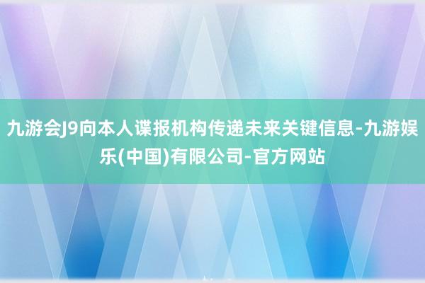 九游会J9向本人谍报机构传递未来关键信息-九游娱乐(中国)有限公司-官方网站