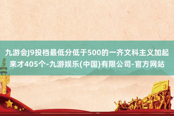 九游会J9投档最低分低于500的一齐文科主义加起来才405个-九游娱乐(中国)有限公司-官方网站