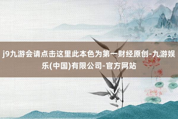 j9九游会请点击这里此本色为第一财经原创-九游娱乐(中国)有限公司-官方网站