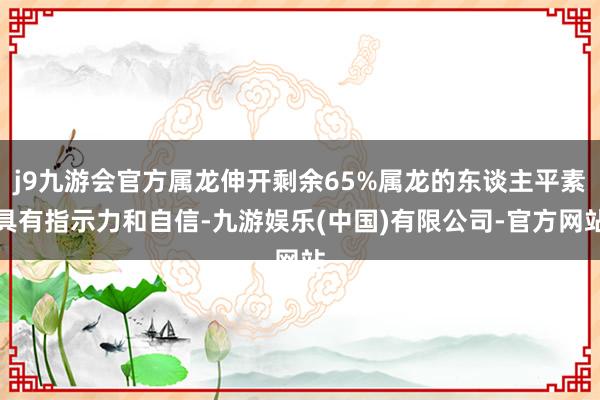 j9九游会官方属龙伸开剩余65%属龙的东谈主平素具有指示力和自信-九游娱乐(中国)有限公司-官方网站