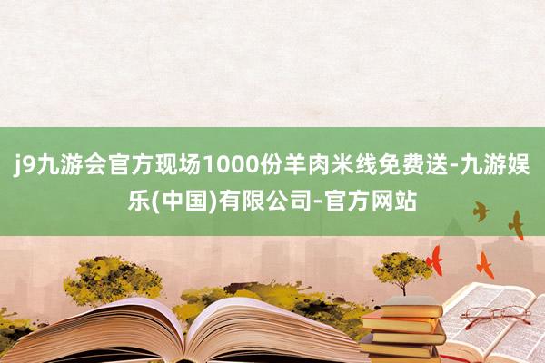 j9九游会官方现场1000份羊肉米线免费送-九游娱乐(中国)有限公司-官方网站