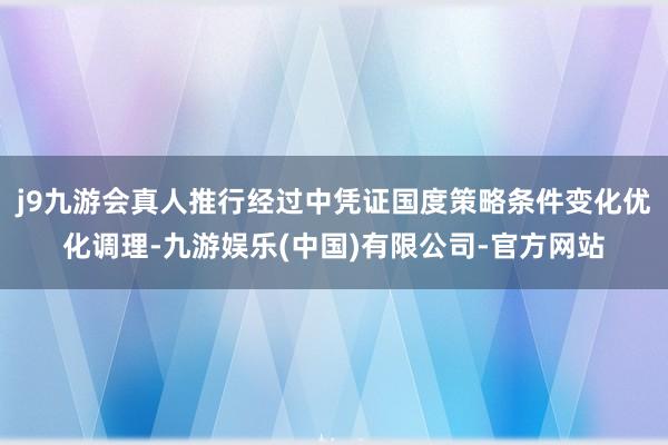 j9九游会真人推行经过中凭证国度策略条件变化优化调理-九游娱乐(中国)有限公司-官方网站