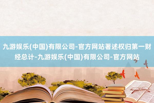 九游娱乐(中国)有限公司-官方网站著述权归第一财经总计-九游娱乐(中国)有限公司-官方网站