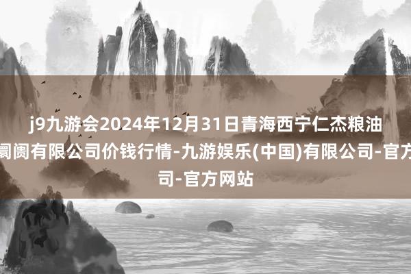 j9九游会2024年12月31日青海西宁仁杰粮油批发阛阓有限公司价钱行情-九游娱乐(中国)有限公司-官方网站