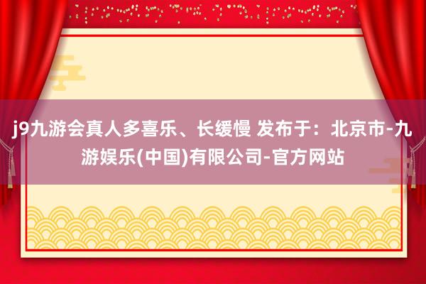 j9九游会真人多喜乐、长缓慢 发布于：北京市-九游娱乐(中国)有限公司-官方网站