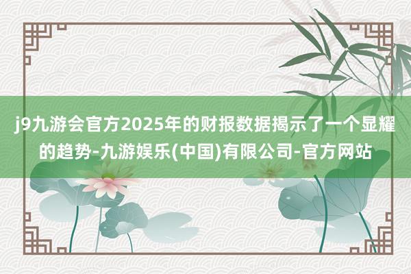 j9九游会官方2025年的财报数据揭示了一个显耀的趋势-九游娱乐(中国)有限公司-官方网站