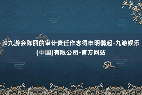 j9九游会陈丽的审计责任作念得申明鹊起-九游娱乐(中国)有限公司-官方网站
