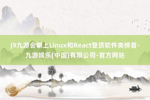 j9九游会朝上Linux和React登顶软件类榜首-九游娱乐(中国)有限公司-官方网站
