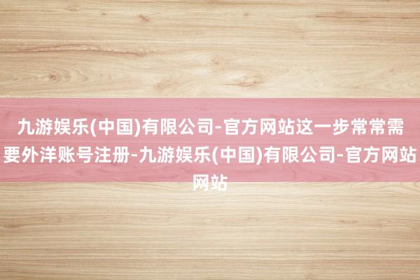 九游娱乐(中国)有限公司-官方网站这一步常常需要外洋账号注册-九游娱乐(中国)有限公司-官方网站