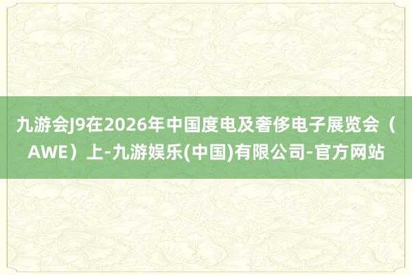 九游会J9在2026年中国度电及奢侈电子展览会（AWE）上-九游娱乐(中国)有限公司-官方网站