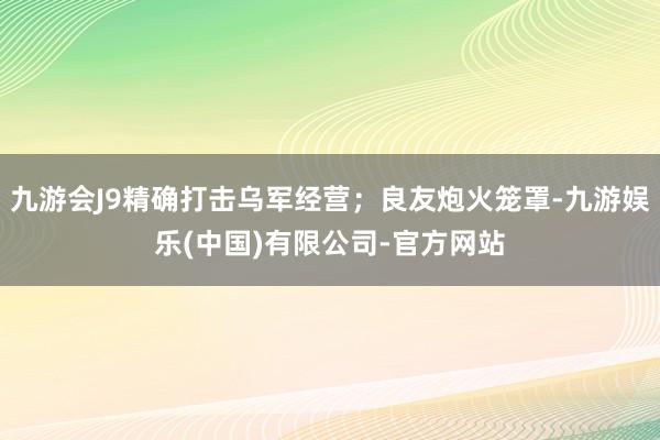 九游会J9精确打击乌军经营;良友炮火笼罩-九游娱乐(中国)有限公司-官方网站