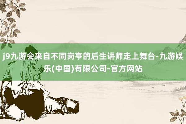 j9九游会来自不同岗亭的后生讲师走上舞台-九游娱乐(中国)有限公司-官方网站