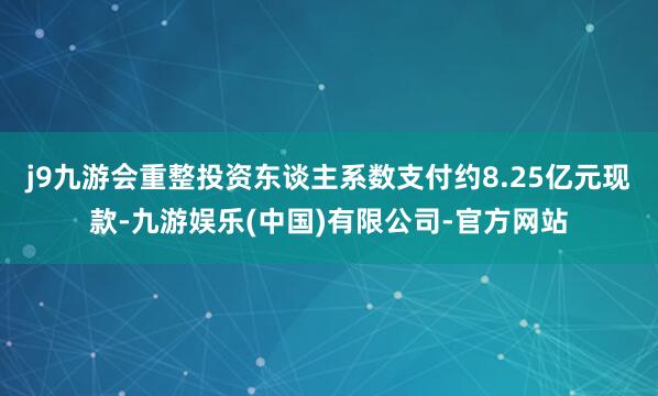 j9九游会重整投资东谈主系数支付约8.25亿元现款-九游娱乐(中国)有限公司-官方网站