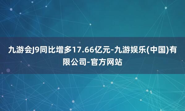 九游会J9同比增多17.66亿元-九游娱乐(中国)有限公司-官方网站