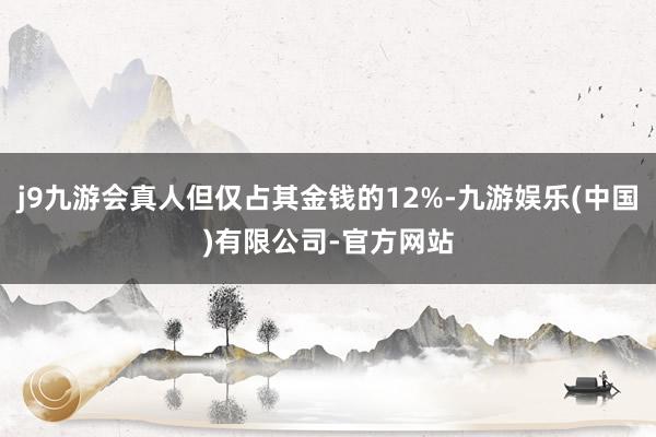 j9九游会真人但仅占其金钱的12%-九游娱乐(中国)有限公司-官方网站