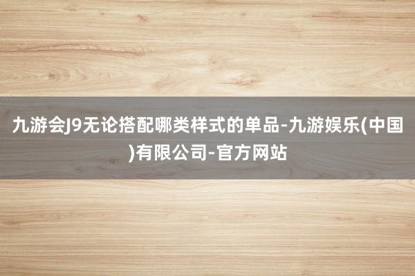 九游会J9无论搭配哪类样式的单品-九游娱乐(中国)有限公司-官方网站