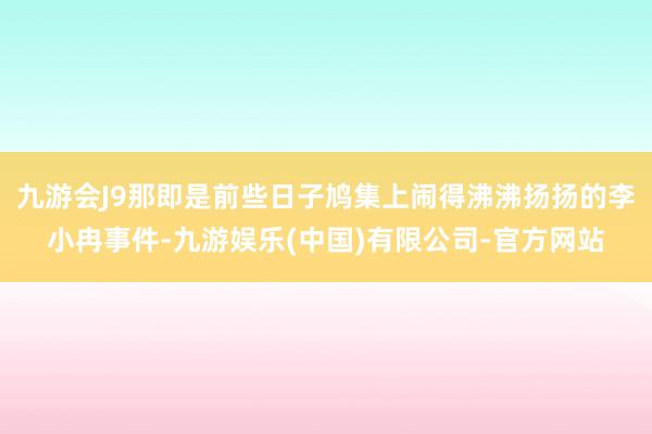 九游会J9那即是前些日子鸠集上闹得沸沸扬扬的李小冉事件-九游娱乐(中国)有限公司-官方网站