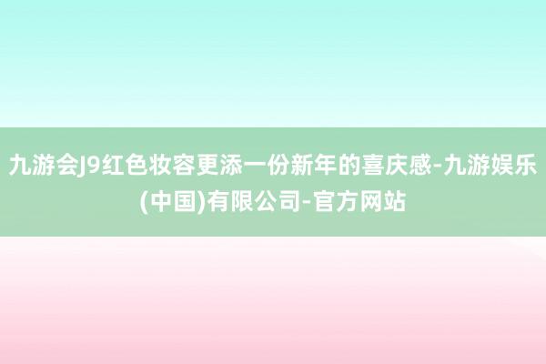 九游会J9红色妆容更添一份新年的喜庆感-九游娱乐(中国)有限公司-官方网站