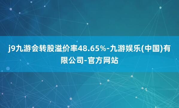 j9九游会转股溢价率48.65%-九游娱乐(中国)有限公司-官方网站