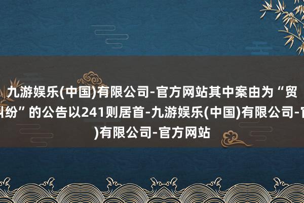 九游娱乐(中国)有限公司-官方网站其中案由为“贸易协议纠纷”的公告以241则居首-九游娱乐(中国)有限公司-官方网站