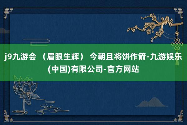 j9九游会 (眉眼生辉) 今朝且将饼作箭-九游娱乐(中国)有限公司-官方网站