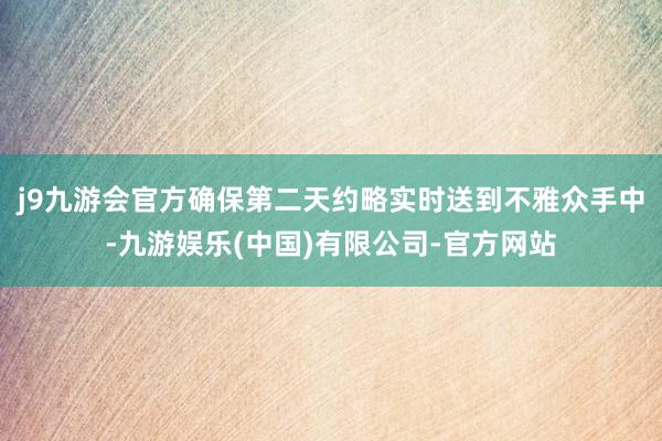 j9九游会官方确保第二天约略实时送到不雅众手中-九游娱乐(中国)有限公司-官方网站