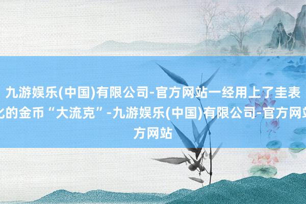 九游娱乐(中国)有限公司-官方网站一经用上了圭表化的金币“大流克”-九游娱乐(中国)有限公司-官方网站