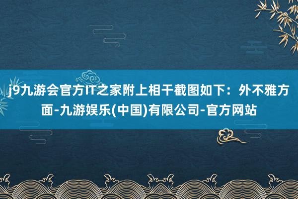 j9九游会官方IT之家附上相干截图如下：外不雅方面-九游娱乐(中国)有限公司-官方网站