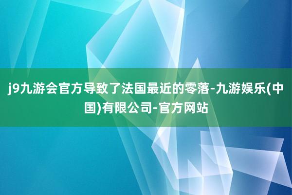 j9九游会官方导致了法国最近的零落-九游娱乐(中国)有限公司-官方网站
