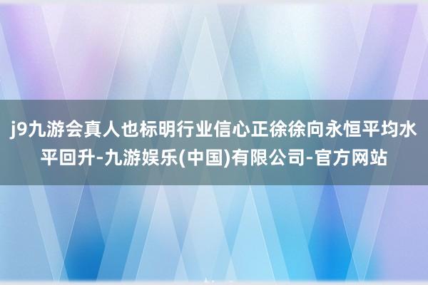 j9九游会真人也标明行业信心正徐徐向永恒平均水平回升-九游娱乐(中国)有限公司-官方网站