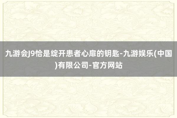 九游会J9恰是绽开患者心扉的钥匙-九游娱乐(中国)有限公司-官方网站