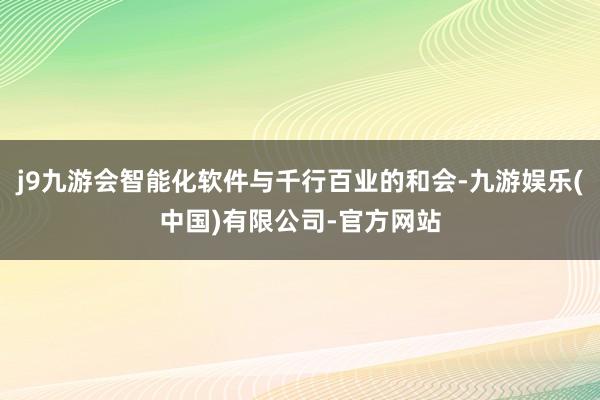 j9九游会智能化软件与千行百业的和会-九游娱乐(中国)有限公司-官方网站