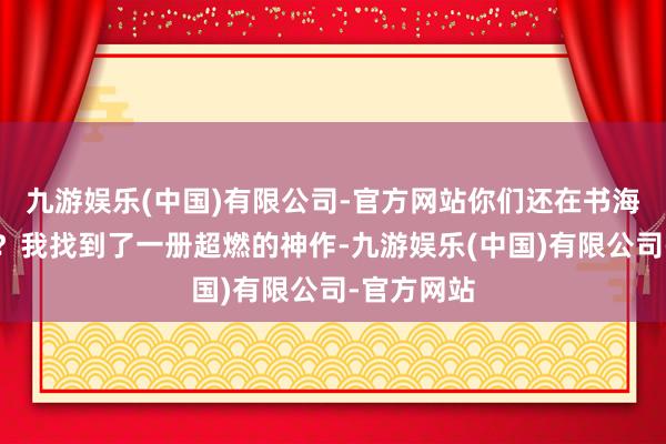 九游娱乐(中国)有限公司-官方网站你们还在书海里阴郁吗？我找到了一册超燃的神作-九游娱乐(中国)有限公司-官方网站