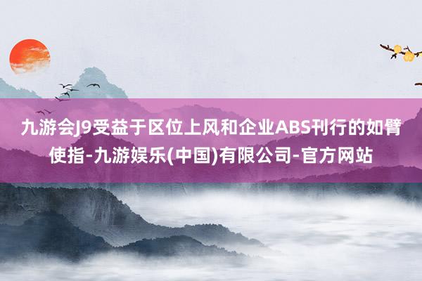 九游会J9　　受益于区位上风和企业ABS刊行的如臂使指-九游娱乐(中国)有限公司-官方网站