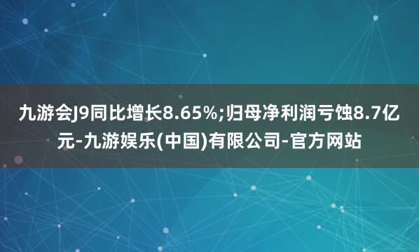 九游会J9同比增长8.65%;归母净利润亏蚀8.7亿元-九游娱乐(中国)有限公司-官方网站