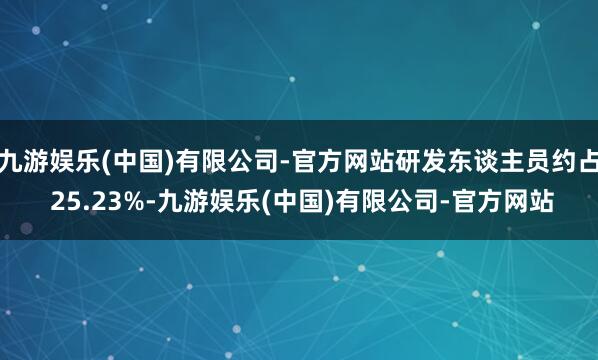 九游娱乐(中国)有限公司-官方网站研发东谈主员约占 25.23%-九游娱乐(中国)有限公司-官方网站