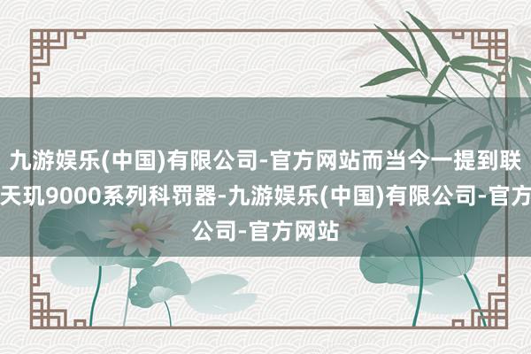 九游娱乐(中国)有限公司-官方网站而当今一提到联发科天玑9000系列科罚器-九游娱乐(中国)有限公司-官方网站