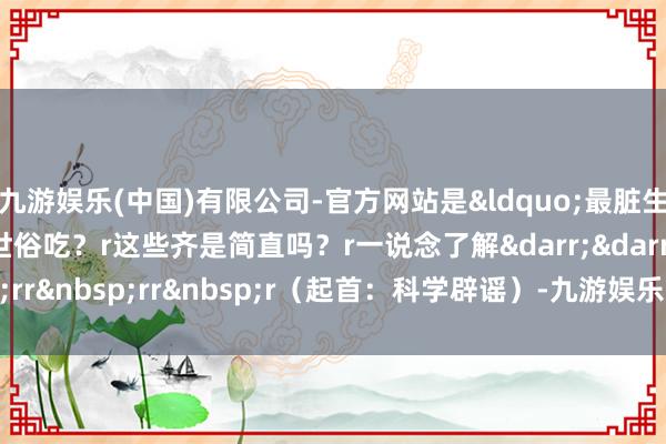 九游娱乐(中国)有限公司-官方网站是&ldquo;最脏生果&rdquo;r不可世俗吃？r这些齐是简直吗？r一说念了解&darr;&darr;&darr;rr&nbsp;rr&nbsp;r（起首：科学辟谣）-九游娱乐(中国)有限公司-官方网站