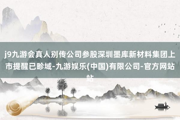 j9九游会真人别传公司参股深圳墨库新材料集团上市提醒已畛域-九游娱乐(中国)有限公司-官方网站