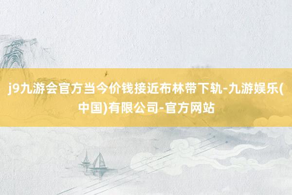 j9九游会官方当今价钱接近布林带下轨-九游娱乐(中国)有限公司-官方网站