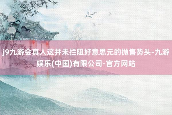 j9九游会真人这并未拦阻好意思元的抛售势头-九游娱乐(中国)有限公司-官方网站