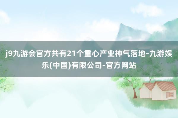 j9九游会官方共有21个重心产业神气落地-九游娱乐(中国)有限公司-官方网站