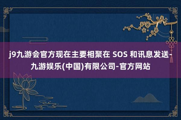 j9九游会官方现在主要相聚在 SOS 和讯息发送-九游娱乐(中国)有限公司-官方网站