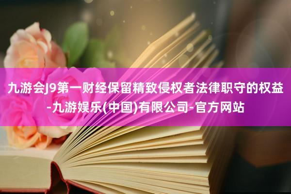 九游会J9第一财经保留精致侵权者法律职守的权益-九游娱乐(中国)有限公司-官方网站