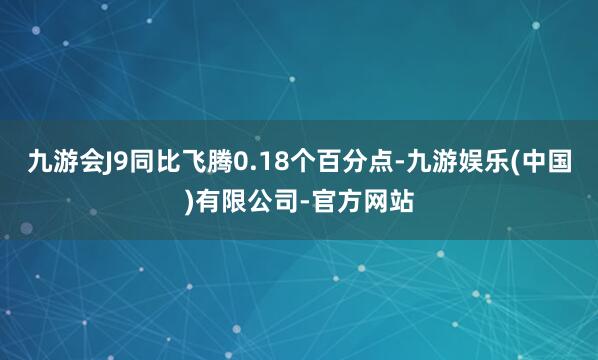 九游会J9同比飞腾0.18个百分点-九游娱乐(中国)有限公司-官方网站