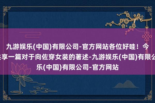 九游娱乐(中国)有限公司-官方网站各位好哇！今儿要跟大伙共享一篇对于向佐穿女装的著述-九游娱乐(中国)有限公司-官方网站